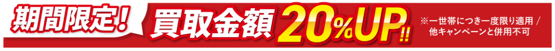 期間限定！買取金額20%UP!!※一世帯につき一度限り適用/他キャンペーンとの併用不可