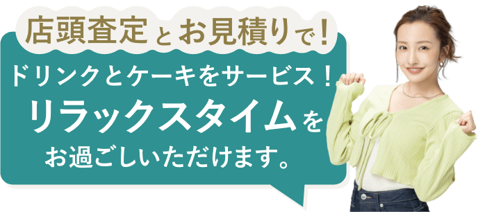 店頭査定とお見積りで!ドリンクとケーキをサービス!