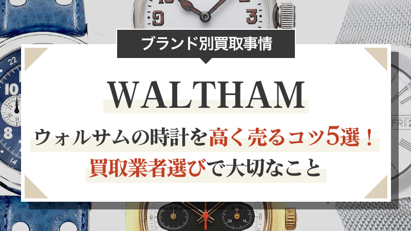ウォルサムの時計を高く売るコツ5選！買取業者選びで大切なこと