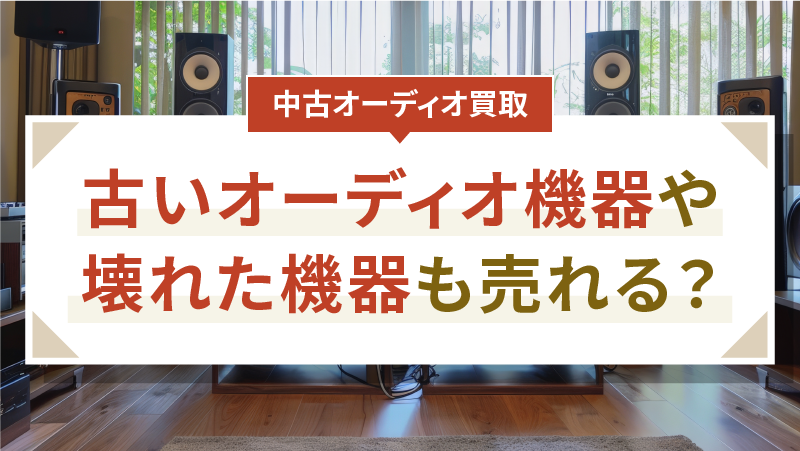 【中古オーディオ買取】古いオーディオ機器や壊れた機器も売れる？