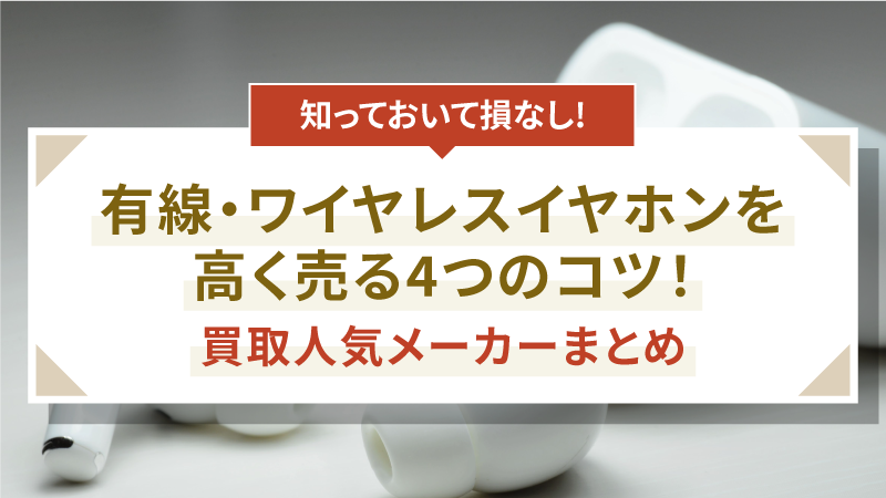 有線・ワイヤレスイヤホンを高く売る4つのコツ！買取人気メーカーまとめ