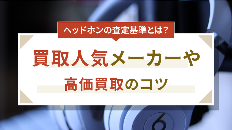 ヘッドホンの査定基準とは？買取人気メーカーや高価買取のコツ