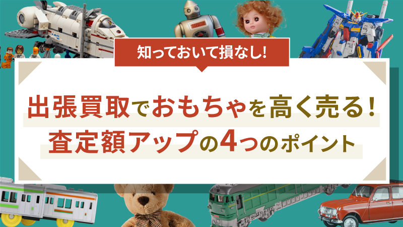 出張買取でおもちゃを高く売る！査定額アップの4つのポイント
