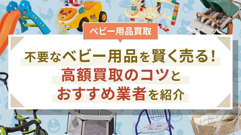 不要なベビー用品を賢く売る！高額買取のコツとおすすめ業者を紹介
