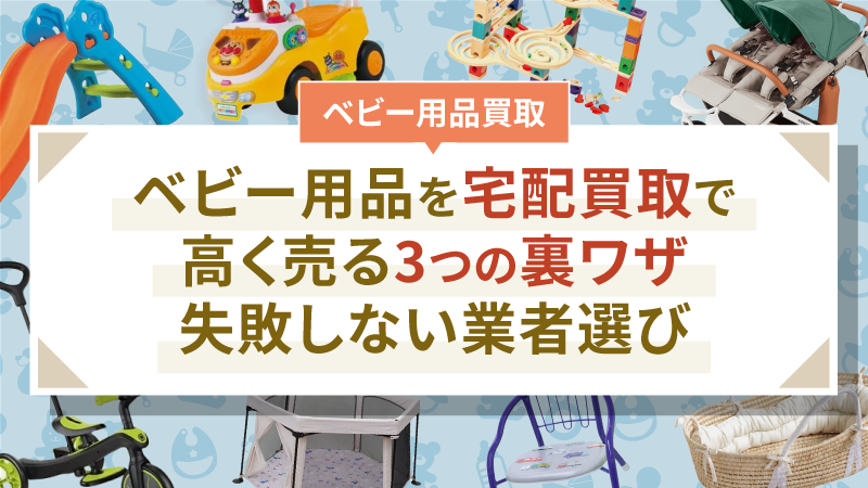 ベビー用品を宅配買取で高く売る3つの裏ワザ丨失敗しない業者選び