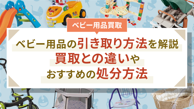 ベビー用品の引き取り方法を解説｜買取との違いやおすすめの処分方法