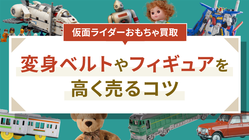 【仮面ライダーおもちゃ買取】変身ベルトやフィギュアを高く売るコツ