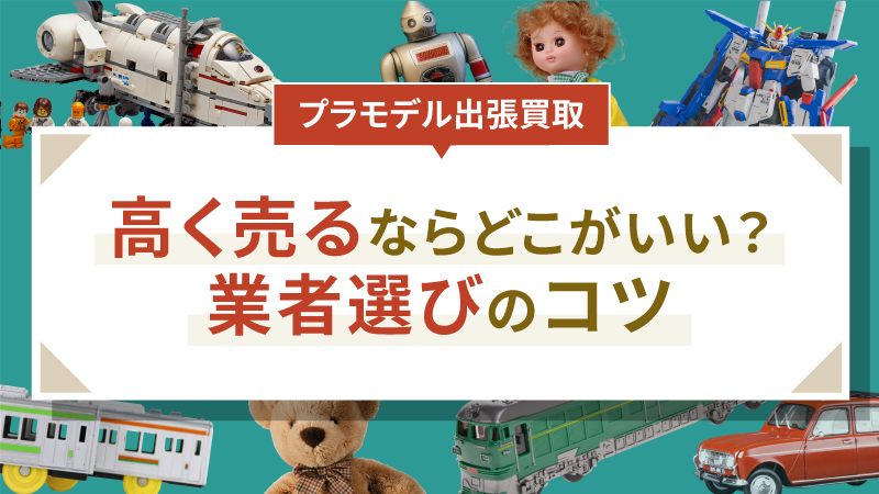 【プラモデル出張買取】高く売るならどこがいい？業者選びのコツ