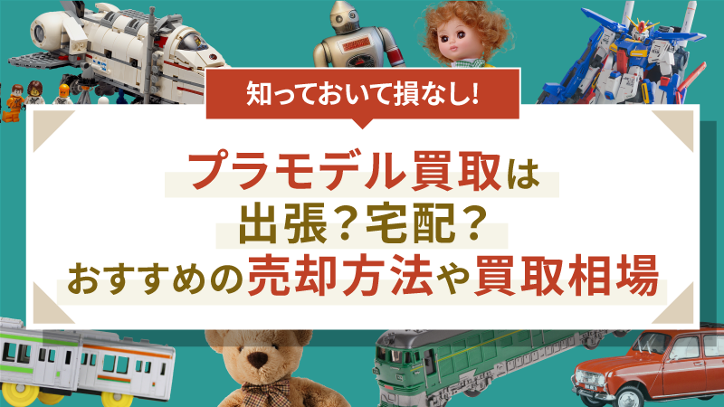 プラモデル買取は出張？宅配？おすすめの売却方法や買取相場