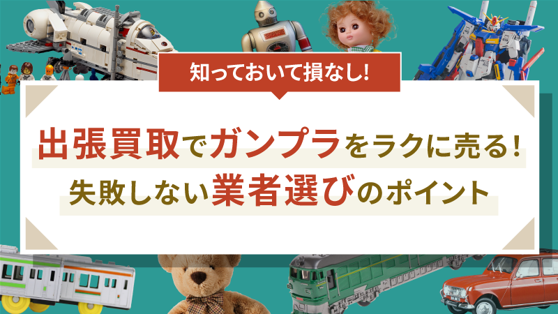 出張買取でガンプラをラクに売る！失敗しない業者選びのポイント