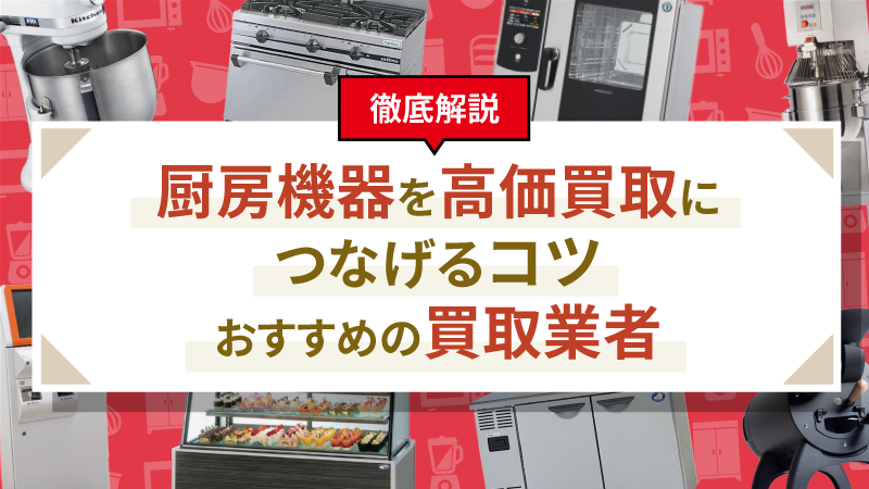 【徹底解説】厨房機器を高価買取につなげるコツ｜おすすめの買取業者