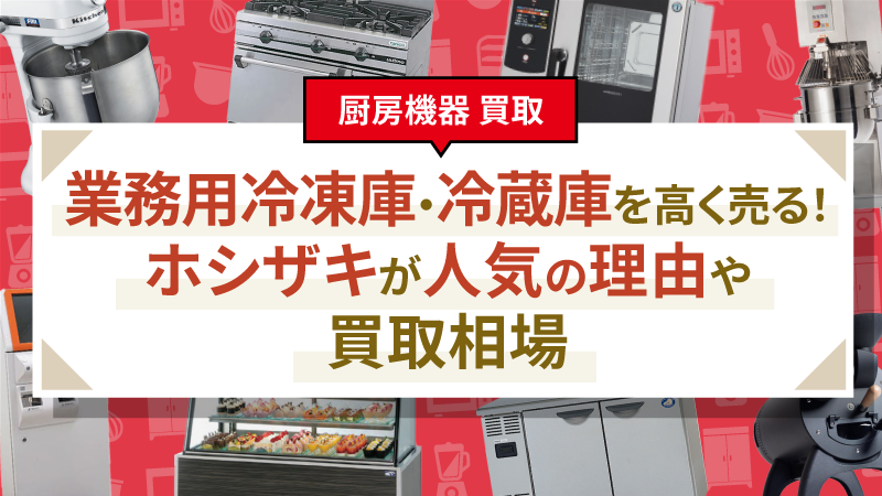 業務用冷凍庫・冷蔵庫を高く売る！ホシザキが人気の理由や買取相場